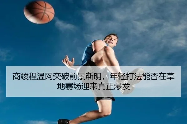 商竣程温网突破前景渐明，年轻打法能否在草地赛场迎来真正爆发