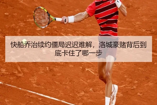 快船乔治续约僵局迟迟难解，洛城豪赌背后到底卡住了哪一步